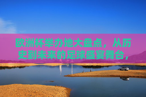 欧洲杯举办地大盘点,从历史到未来的足球盛宴舞台,欧洲杯举办地巡礼,历史与未来的足球盛宴舞台