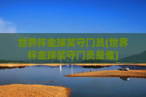 世界杯金球奖守门员(世界杯金球奖守门员是谁)