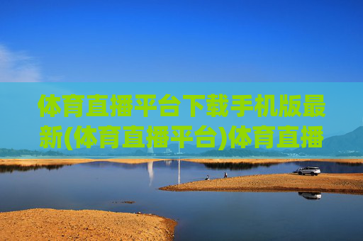 体育直播平台下载手机版最新(体育直播平台)体育直播平台最新手机版下载