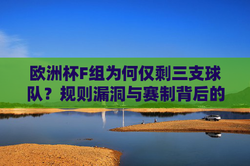 欧洲杯F组为何仅剩三支球队?规则漏洞与赛制背后的偶然与必然,欧洲杯F组仅剩三支球队,规则漏洞与赛制的偶然必然