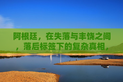阿根廷,在失落与丰饶之间,落后标签下的复杂真相,阿根廷,失落与丰饶间的复杂真相