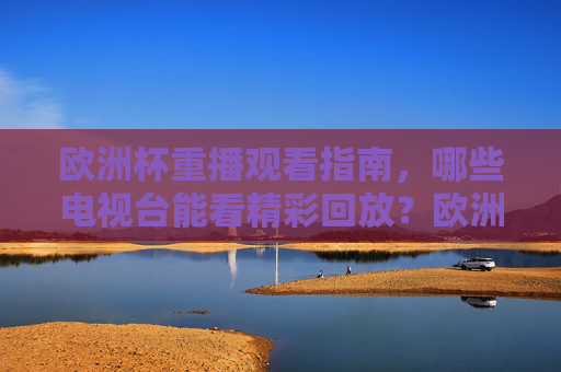 欧洲杯重播观看指南,哪些电视台能看精彩回放?欧洲杯重播观看指南,电视台精彩回放全解析
