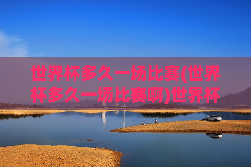 世界杯多久一场比赛(世界杯多久一场比赛啊)世界杯多久一场比赛
