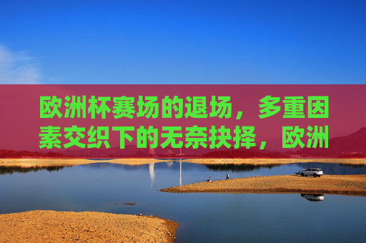 欧洲杯赛场的退场，多重因素交织下的无奈抉择，欧洲杯赛场退场，多重因素交织的无奈抉择