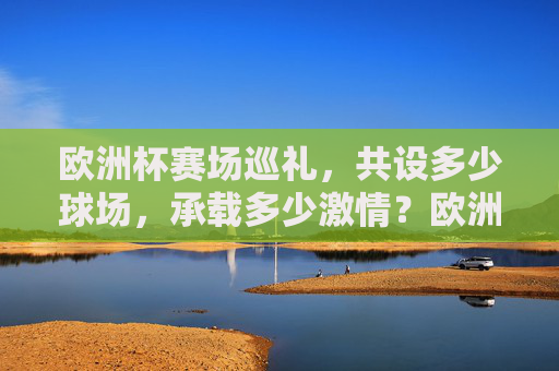 欧洲杯赛场巡礼,共设多少球场,承载多少激情?欧洲杯赛场巡礼,多少球场,多少激情?