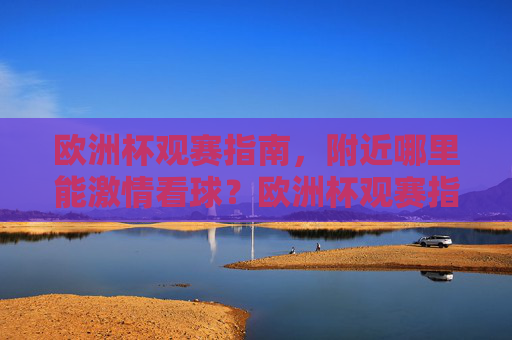 欧洲杯观赛指南,附近哪里能激情看球?欧洲杯观赛指南,附近激情看球好去处