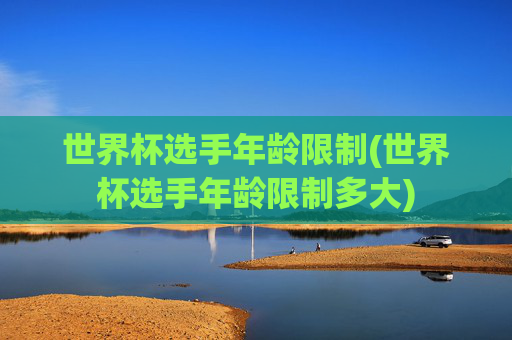 世界杯选手年龄限制(世界杯选手年龄限制多大)