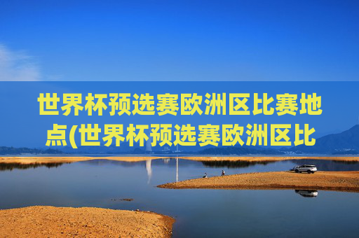 世界杯预选赛欧洲区比赛地点(世界杯预选赛欧洲区比赛地点在哪)