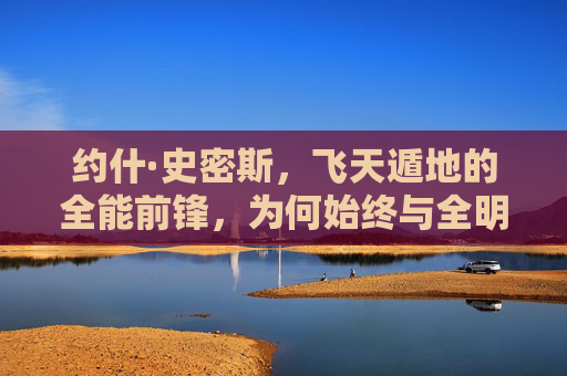 约什·史密斯,飞天遁地的全能前锋,为何始终与全明星擦肩而过?飞天遁地的全能前锋,约什·史密斯为何始终与全明星擦肩而过?