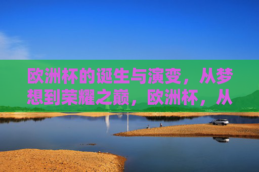 欧洲杯的诞生与演变，从梦想到荣耀之巅，欧洲杯，从梦想起源到荣耀巅峰