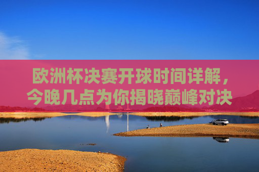 欧洲杯决赛开球时间详解，今晚几点为你揭晓巅峰对决？欧洲杯决赛开球时间详解，今晚巅峰对决几点开球？
