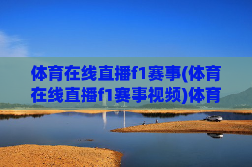 体育在线直播f1赛事(体育在线直播f1赛事视频)体育在线直播F1赛事视频