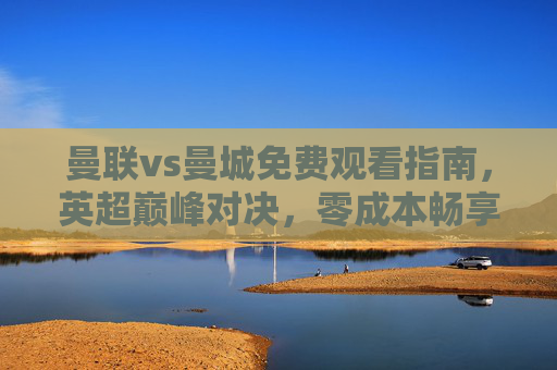 曼联vs曼城免费观看指南，英超巅峰对决，零成本畅享豪门盛宴！曼联vs曼城免费观看指南，英超巅峰对决零成本畅享