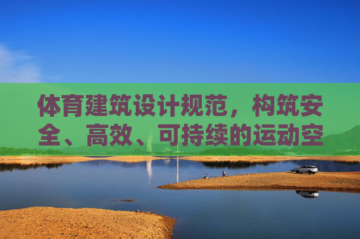 体育建筑设计规范,构筑安全、高效、可持续的运动空间,体育建筑设计规范,构筑安全高效可持续运动空间