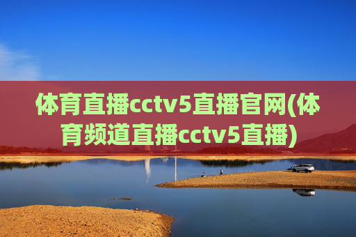 体育直播cctv5直播官网(体育频道直播cctv5直播)