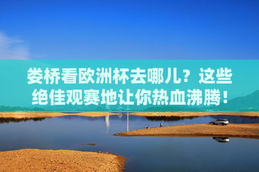 娄桥看欧洲杯去哪儿?这些绝佳观赛地让你热血沸腾!娄桥欧洲杯观赛地,热血沸腾看这里!