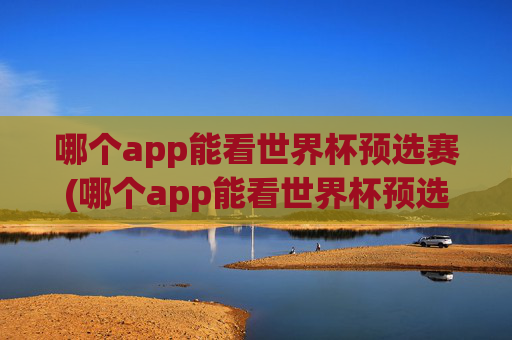 哪个app能看世界杯预选赛(哪个app能看世界杯预选赛直播)