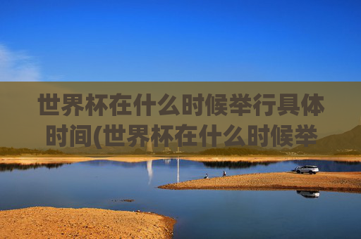 世界杯在什么时候举行具体时间(世界杯在什么时候举行具体时间表)