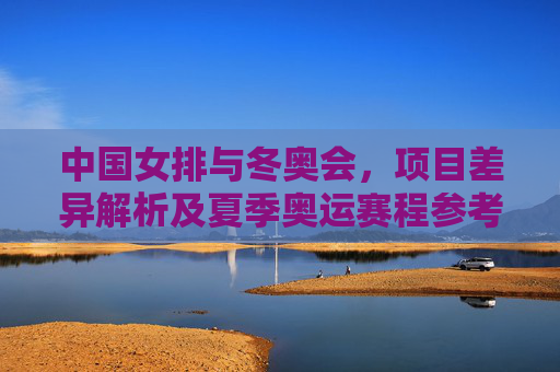 中国女排与冬奥会，项目差异解析及夏季奥运赛程参考，中国女排与冬奥会项目差异解析及夏季奥运赛程参考