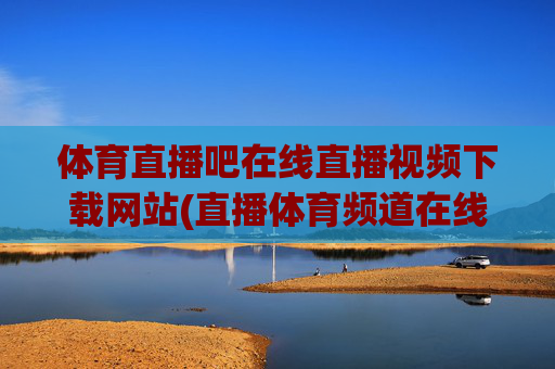 体育直播吧在线直播视频下载网站(直播体育频道在线直播观看)