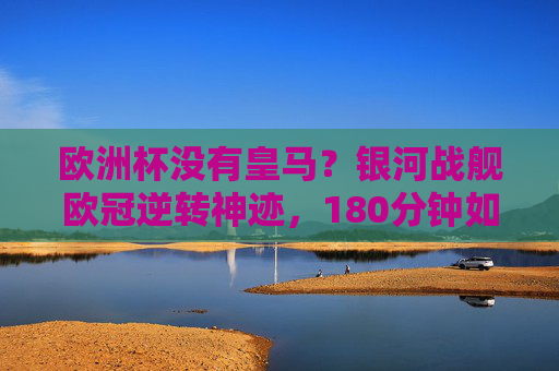 欧洲杯没有皇马?银河战舰欧冠逆转神迹,180分钟如何铸就传奇?银河战舰欧冠180分钟逆转铸就传奇