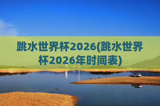 跳水世界杯2026(跳水世界杯2026年时间表)