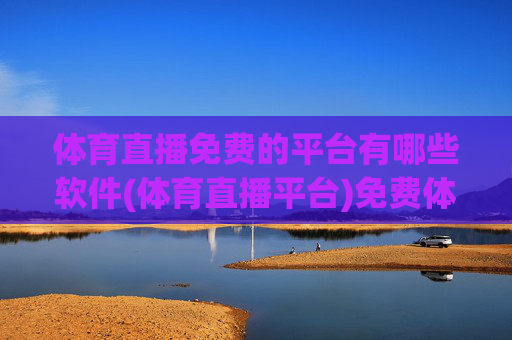 体育直播免费的平台有哪些软件(体育直播平台)免费体育直播平台软件有哪些