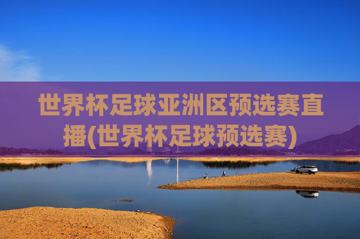 世界杯足球亚洲区预选赛直播(世界杯足球预选赛)