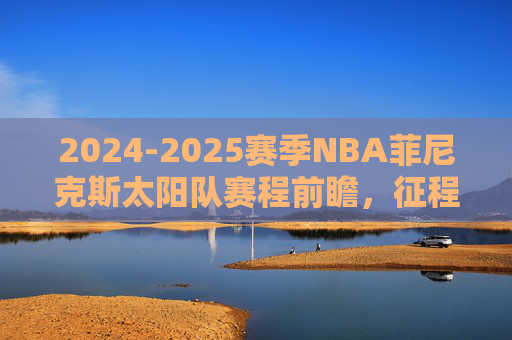 2024-2025赛季NBA菲尼克斯太阳队赛程前瞻,征程开启,剑指季后赛,2024-2025赛季NBA菲尼克斯太阳队赛程前瞻,征程开启,剑指季后赛