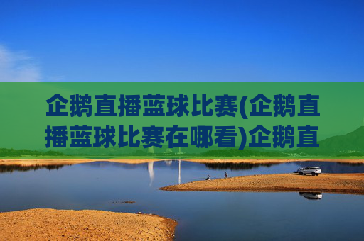 企鹅直播蓝球比赛(企鹅直播蓝球比赛在哪看)企鹅直播蓝球比赛在哪看