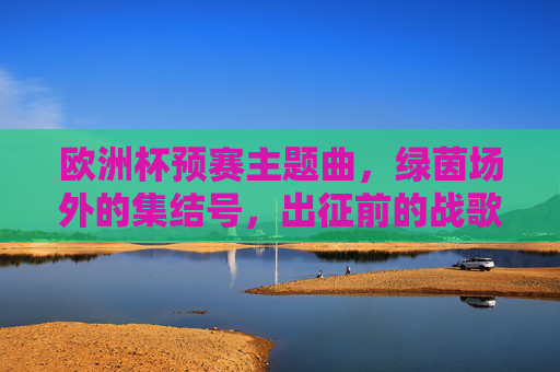 欧洲杯预赛主题曲，绿茵场外的集结号，出征前的战歌，绿茵集结号，欧洲杯预赛出征战歌