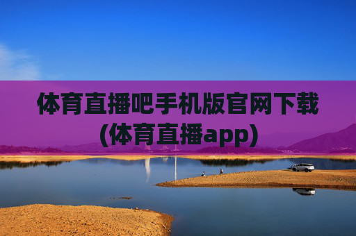 体育直播吧手机版官网下载(体育直播app)