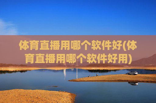 体育直播用哪个软件好(体育直播用哪个软件好用)