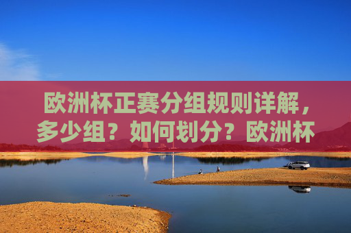 欧洲杯正赛分组规则详解，多少组？如何划分？欧洲杯正赛分组规则详解，多少组？如何划分？
