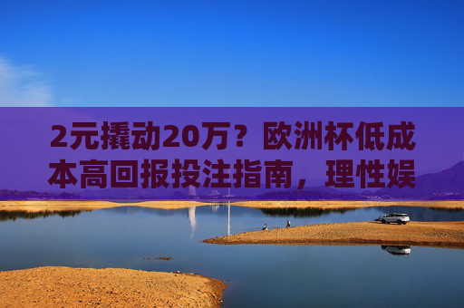 2元撬动20万?欧洲杯低成本高回报投注指南,理性娱乐才是真赢家,欧洲杯低成本高回报投注指南,2元撬动20万?理性娱乐才是真赢家