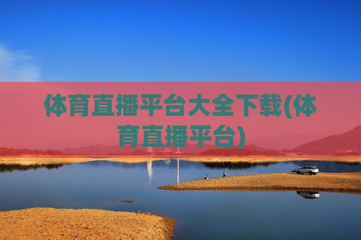 体育直播平台大全下载(体育直播平台)