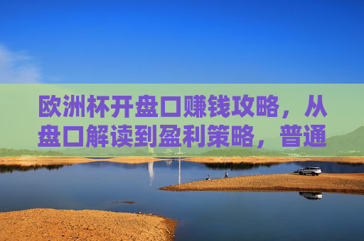 欧洲杯开盘口赚钱攻略,从盘口解读到盈利策略,普通人也能抓住机会,欧洲杯盘口赚钱攻略,普通人也能掌握的盈利策略