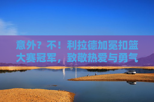 意外?不!利拉德加冕扣篮大赛冠军,致敬热爱与勇气,利拉德加冕扣篮大赛冠军,致敬热爱与勇气