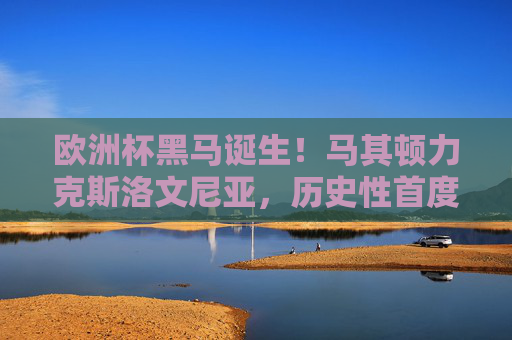 欧洲杯黑马诞生！马其顿力克斯洛文尼亚，历史性首度晋级正赛，欧洲杯黑马马其顿力克斯洛文尼亚 历史性首度晋级正赛
