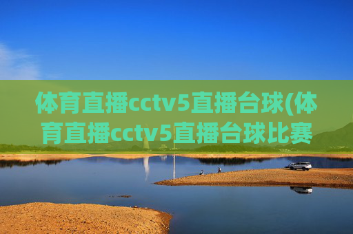 体育直播cctv5直播台球(体育直播cctv5直播台球比赛)CCTV5台球比赛直播