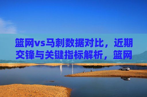篮网vs马刺数据对比,近期交锋与关键指标解析,篮网vs马刺,数据对比与近期交锋关键指标解析