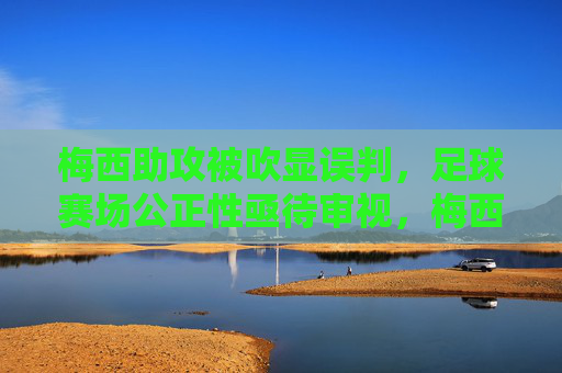 梅西助攻被吹显误判,足球赛场公正性亟待审视,梅西助攻误判敲响公正警钟,足球赛场亟待审视