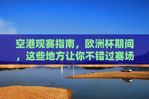 空港观赛指南，欧洲杯期间，这些地方让你不错过赛场激情！空港欧洲杯观赛指南，不错过赛场激情的观赛地