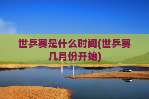 世乒赛是什么时间(世乒赛几月份开始)