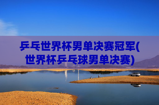 乒乓世界杯男单决赛冠军(世界杯乒乓球男单决赛)