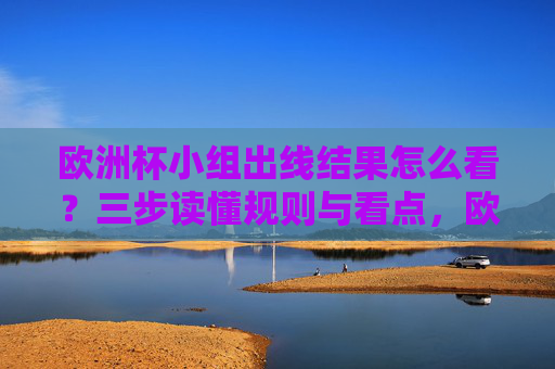 欧洲杯小组出线结果怎么看?三步读懂规则与看点,欧洲杯小组出线,三步读懂规则与看点