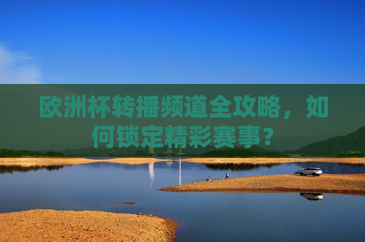 欧洲杯转播频道全攻略,如何锁定精彩赛事?