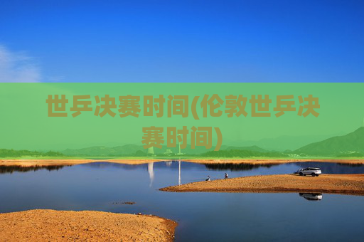 世乒决赛时间(伦敦世乒决赛时间)