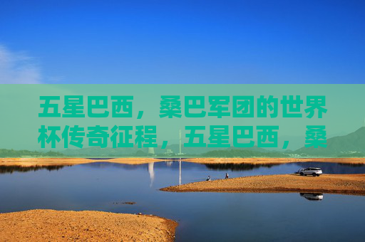 五星巴西，桑巴军团的世界杯传奇征程，五星巴西，桑巴军团的世界杯传奇征程