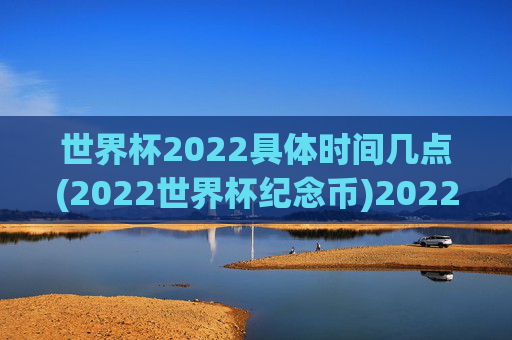 世界杯2022具体时间几点(2022世界杯纪念币)2022世界杯，具体时间与纪念币
